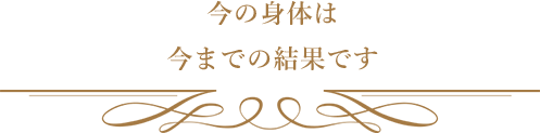 今の身体は 今までの結果です