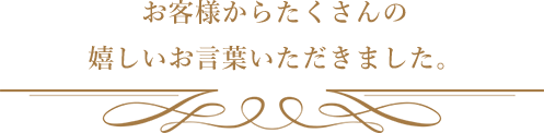 お客様からたくさんの嬉しいお言葉いただきました。